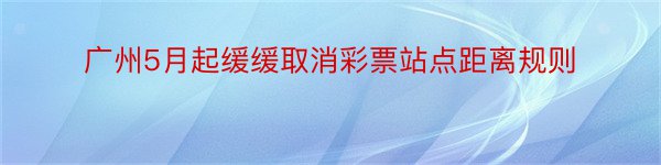 广州5月起缓缓取消彩票站点距离规则