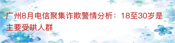 广州8月电信聚集诈欺警情分析：18至30岁是主要受哄人群