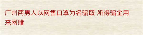 广州两男人以网售口罩为名骗取 所得骗金用来网赌