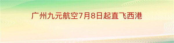 广州九元航空7月8日起直飞西港