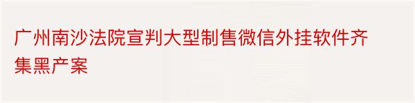 广州南沙法院宣判大型制售微信外挂软件齐集黑产案