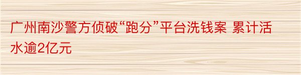 广州南沙警方侦破“跑分”平台洗钱案 累计活水逾2亿元