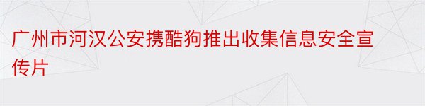 广州市河汉公安携酷狗推出收集信息安全宣传片