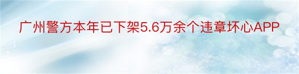 广州警方本年已下架5.6万余个违章坏心APP