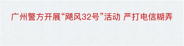 广州警方开展“飓风32号”活动 严打电信糊弄