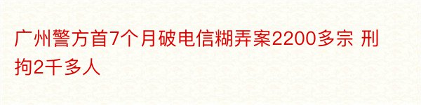 广州警方首7个月破电信糊弄案2200多宗 刑拘2千多人