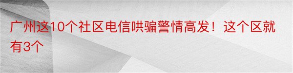 广州这10个社区电信哄骗警情高发！这个区就有3个