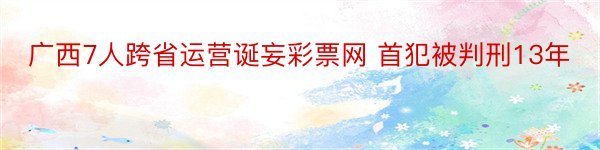 广西7人跨省运营诞妄彩票网 首犯被判刑13年