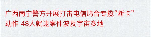 广西南宁警方开展打击电信鸠合专揽“断卡”动作 48人就逮案件波及宇宙多地