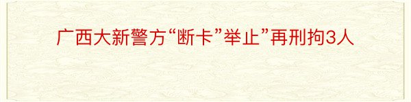 广西大新警方“断卡”举止”再刑拘3人