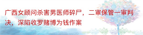 广西女顾问杀害男医师碎尸，二审保管一审判决，深陷收罗赌博为钱作案