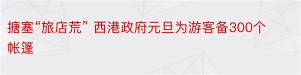 搪塞“旅店荒” 西港政府元旦为游客备300个帐篷