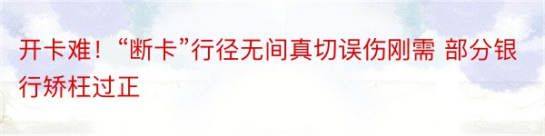 开卡难！“断卡”行径无间真切误伤刚需 部分银行矫枉过正