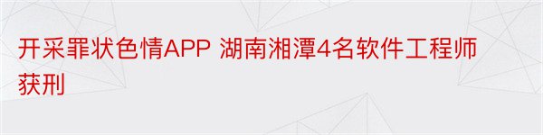 开采罪状色情APP 湖南湘潭4名软件工程师获刑