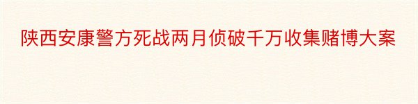 陕西安康警方死战两月侦破千万收集赌博大案