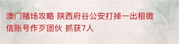 澳门赌场攻略 陕西府谷公安打掉一出租微信账号作歹团伙 抓获7人