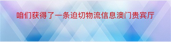 咱们获得了一条迫切物流信息澳门贵宾厅