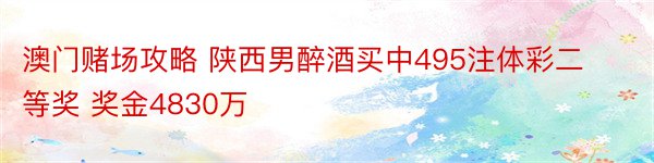 澳门赌场攻略 陕西男醉酒买中495注体彩二等奖 奖金4830万