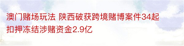 澳门赌场玩法 陕西破获跨境赌博案件34起 扣押冻结涉赌资金2.9亿