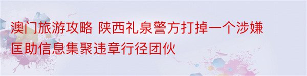 澳门旅游攻略 陕西礼泉警方打掉一个涉嫌匡助信息集聚违章行径团伙