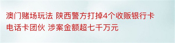 澳门赌场玩法 陕西警方打掉4个收贩银行卡电话卡团伙 涉案金额超七千万元