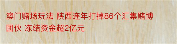 澳门赌场玩法 陕西连年打掉86个汇集赌博团伙 冻结资金超2亿元