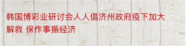 韩国博彩业研讨会人人倡济州政府疫下加大解救 保作事振经济