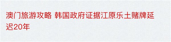 澳门旅游攻略 韩国政府证据江原乐土赌牌延迟20年