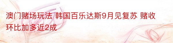 澳门赌场玩法 韩国百乐达斯9月见复苏 赌收环比加多近2成