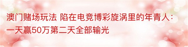 澳门赌场玩法 陷在电竞博彩旋涡里的年青人：一天赢50万第二天全部输光