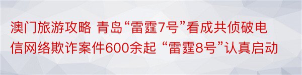 澳门旅游攻略 青岛“雷霆7号”看成共侦破电信网络欺诈案件600余起 “雷霆8号”认真启动