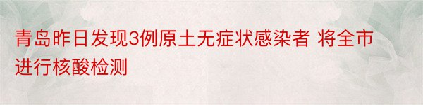 青岛昨日发现3例原土无症状感染者 将全市进行核酸检测