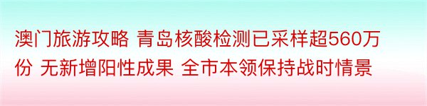 澳门旅游攻略 青岛核酸检测已采样超560万份 无新增阳性成果 全市本领保持战时情景