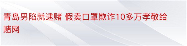 青岛男陷就逮赌 假卖口罩欺诈10多万孝敬给赌网