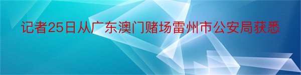 记者25日从广东澳门赌场雷州市公安局获悉