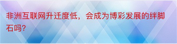 非洲互联网升迁度低，会成为博彩发展的绊脚石吗？