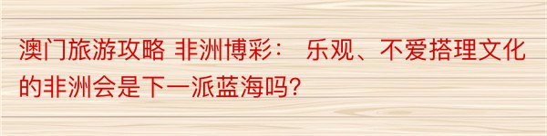 澳门旅游攻略 非洲博彩： 乐观、不爱搭理文化的非洲会是下一派蓝海吗？