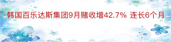 韩国百乐达斯集团9月赌收增42.7％ 连长6个月