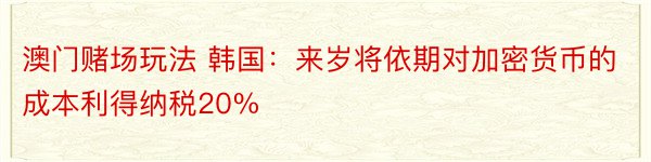 澳门赌场玩法 韩国：来岁将依期对加密货币的成本利得纳税20%