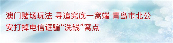 澳门赌场玩法 寻追究底一窝端 青岛市北公安打掉电信诓骗“洗钱”窝点