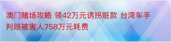 澳门赌场攻略 领42万元诱拐赃款 台湾车手判赔被害人758万元耗费