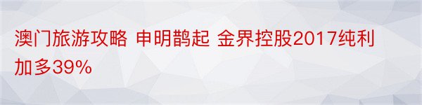 澳门旅游攻略 申明鹊起 金界控股2017纯利加多39%