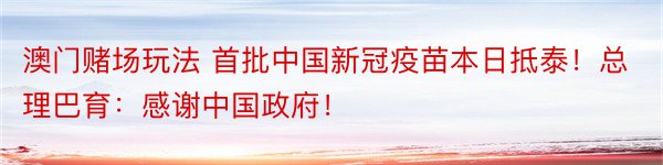 澳门赌场玩法 首批中国新冠疫苗本日抵泰！总理巴育：感谢中国政府！