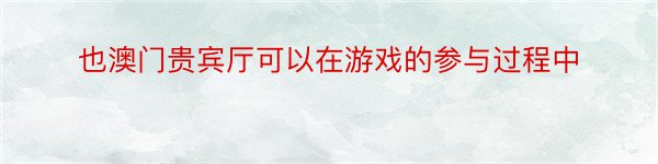 也澳门贵宾厅可以在游戏的参与过程中