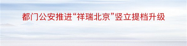 都门公安推进“祥瑞北京”竖立提档升级