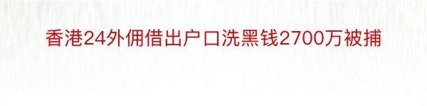 香港24外佣借出户口洗黑钱2700万被捕