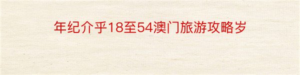 年纪介乎18至54澳门旅游攻略岁