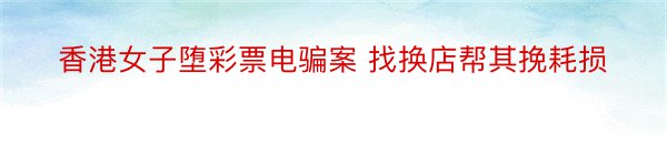 香港女子堕彩票电骗案 找换店帮其挽耗损