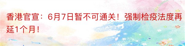 香港官宣：6月7日暂不可通关！强制检疫法度再延1个月！