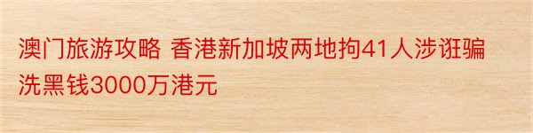 澳门旅游攻略 香港新加坡两地拘41人涉诳骗洗黑钱3000万港元